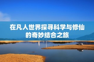 在凡人世界探寻科学与修仙的奇妙结合之旅
