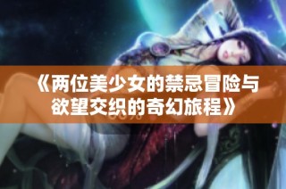 《两位美少女的禁忌冒险与欲望交织的奇幻旅程》