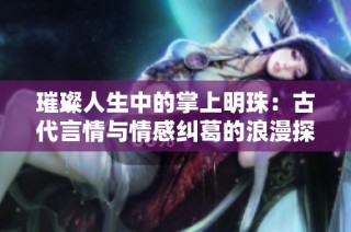 璀璨人生中的掌上明珠：古代言情与情感纠葛的浪漫探秘