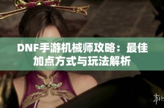 DNF手游机械师攻略：最佳加点方式与玩法解析