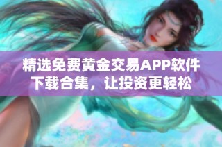 精选免费黄金交易APP软件下载合集，让投资更轻松