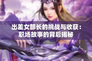 出差女部长的挑战与收获：职场故事的背后揭秘