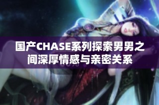 国产CHASE系列探索男男之间深厚情感与亲密关系
