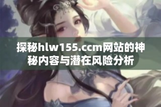 探秘hlw155.ccm网站的神秘内容与潜在风险分析