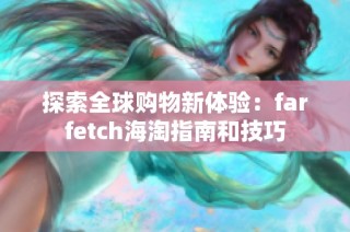 探索全球购物新体验：farfetch海淘指南和技巧