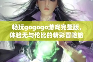 畅玩gogogo游戏完整版，体验无与伦比的精彩冒险旅程