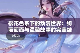 樱花色系下的动漫世界：绚丽画面与温馨故事的完美结合