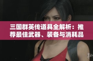 三国群英传道具全解析：推荐最佳武器、装备与消耗品