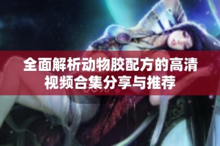 全面解析动物胶配方的高清视频合集分享与推荐