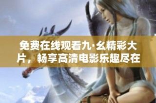 免费在线观看九·幺精彩大片，畅享高清电影乐趣尽在掌握之中