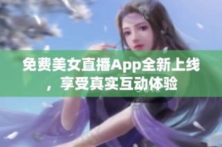 免费美女直播App全新上线，享受真实互动体验