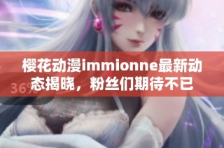 樱花动漫immionne最新动态揭晓，粉丝们期待不已