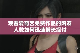 观看爱奇艺免费作品的网友人数如何迅速增长探讨