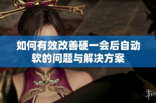如何有效改善硬一会后自动软的问题与解决方案