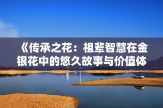 《传承之花：祖辈智慧在金银花中的悠久故事与价值体现》