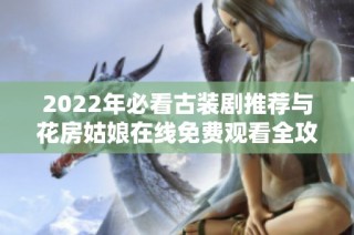 2022年必看古装剧推荐与花房姑娘在线免费观看全攻略