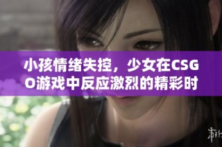 小孩情绪失控，少女在CSGO游戏中反应激烈的精彩时刻
