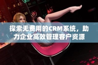 探索无费用的CRM系统，助力企业高效管理客户资源