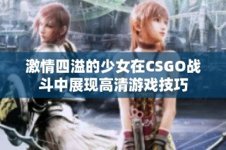 激情四溢的少女在CSGO战斗中展现高清游戏技巧