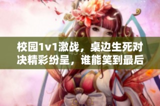 校园1v1激战，桌边生死对决精彩纷呈，谁能笑到最后