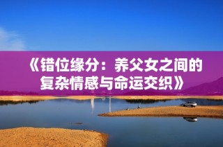 《错位缘分：养父女之间的复杂情感与命运交织》