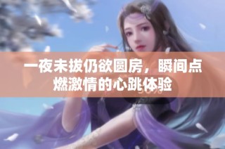 一夜未拔仍欲圆房，瞬间点燃激情的心跳体验