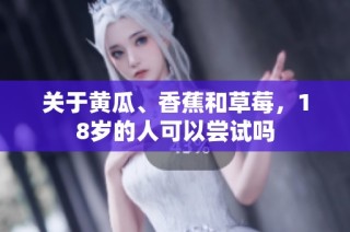 关于黄瓜、香蕉和草莓，18岁的人可以尝试吗