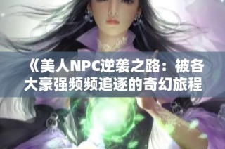 《美人NPC逆袭之路：被各大豪强频频追逐的奇幻旅程》