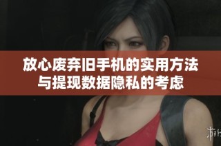 放心废弃旧手机的实用方法与提现数据隐私的考虑