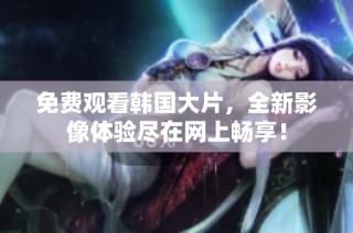 免费观看韩国大片，全新影像体验尽在网上畅享！