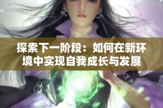 探索下一阶段：如何在新环境中实现自我成长与发展