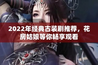 2022年经典古装剧推荐，花房姑娘等你畅享观看