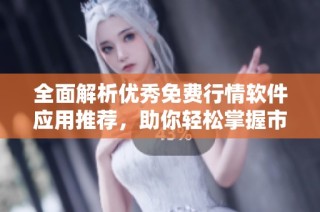 全面解析优秀免费行情软件应用推荐，助你轻松掌握市场动态