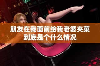 朋友在我面前给我老婆夹菜到底是个什么情况