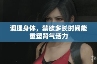 调理身体，禁欲多长时间能重塑肾气活力