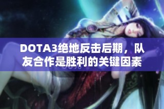 DOTA3绝地反击后期，队友合作是胜利的关键因素