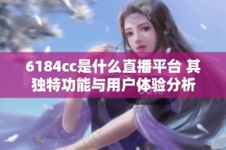 6184cc是什么直播平台 其独特功能与用户体验分析