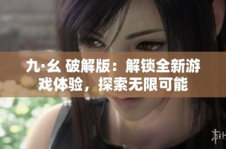 九·幺 破解版：解锁全新游戏体验，探索无限可能