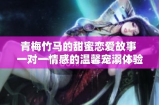 青梅竹马的甜蜜恋爱故事 一对一情感的温馨宠溺体验