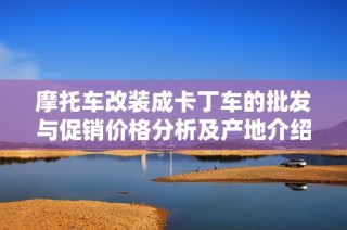 摩托车改装成卡丁车的批发与促销价格分析及产地介绍