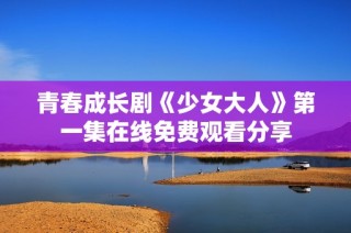 青春成长剧《少女大人》第一集在线免费观看分享