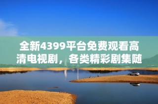 全新4399平台免费观看高清电视剧，各类精彩剧集随心畅享