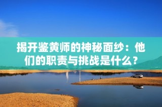 揭开鉴黄师的神秘面纱：他们的职责与挑战是什么？