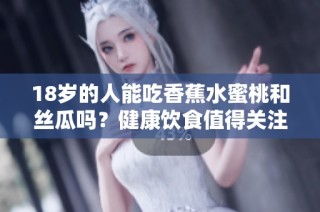 18岁的人能吃香蕉水蜜桃和丝瓜吗？健康饮食值得关注