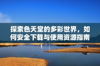 探索色天堂的多彩世界，如何安全下载与使用资源指南