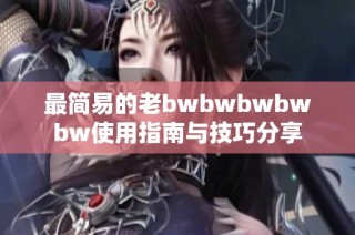 最简易的老bwbwbwbwbw使用指南与技巧分享
