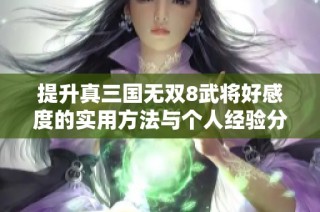 提升真三国无双8武将好感度的实用方法与个人经验分享