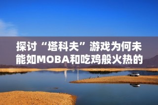 探讨“塔科夫”游戏为何未能如MOBA和吃鸡般火热的原因分析