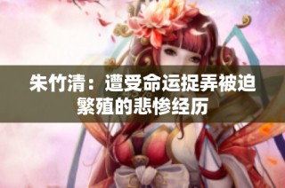 朱竹清：遭受命运捉弄被迫繁殖的悲惨经历