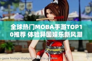 全球热门MOBA手游TOP10推荐 体验异国娱乐新风潮